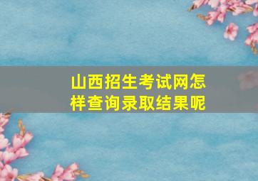 山西招生考试网怎样查询录取结果呢