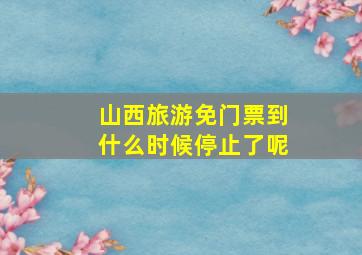 山西旅游免门票到什么时候停止了呢