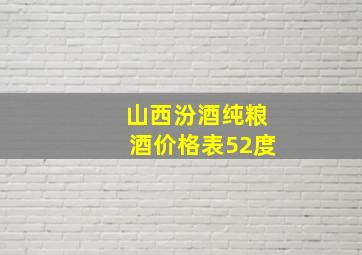 山西汾酒纯粮酒价格表52度