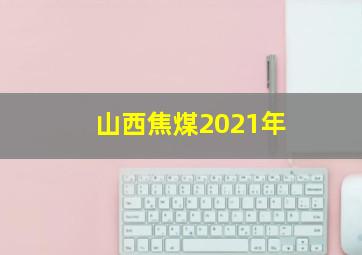 山西焦煤2021年