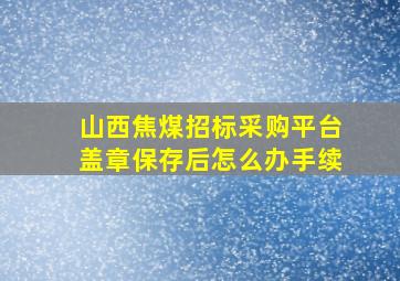 山西焦煤招标采购平台盖章保存后怎么办手续