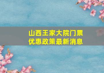 山西王家大院门票优惠政策最新消息