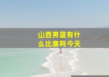 山西男篮有什么比赛吗今天