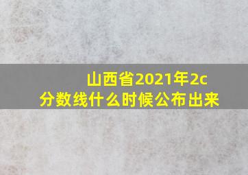 山西省2021年2c分数线什么时候公布出来