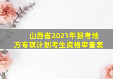 山西省2021年报考地方专项计划考生资格审查表