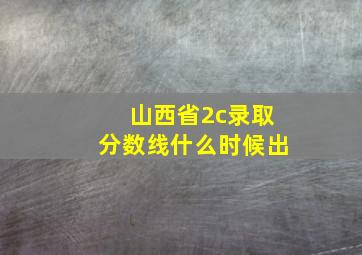 山西省2c录取分数线什么时候出