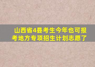 山西省4县考生今年也可报考地方专项招生计划志愿了