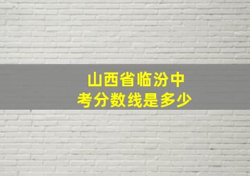 山西省临汾中考分数线是多少