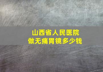 山西省人民医院做无痛胃镜多少钱