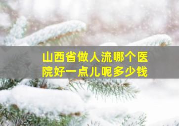 山西省做人流哪个医院好一点儿呢多少钱