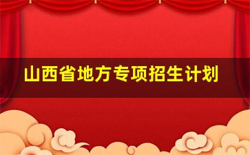 山西省地方专项招生计划