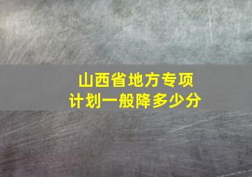 山西省地方专项计划一般降多少分