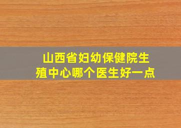 山西省妇幼保健院生殖中心哪个医生好一点