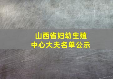 山西省妇幼生殖中心大夫名单公示