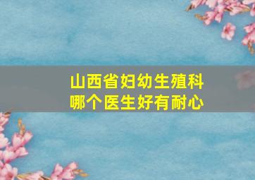 山西省妇幼生殖科哪个医生好有耐心