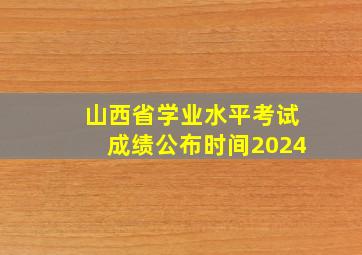 山西省学业水平考试成绩公布时间2024