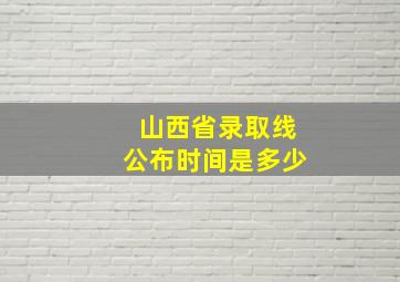 山西省录取线公布时间是多少