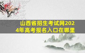 山西省招生考试网2024年高考报名入口在哪里