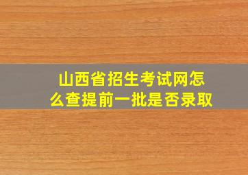 山西省招生考试网怎么查提前一批是否录取