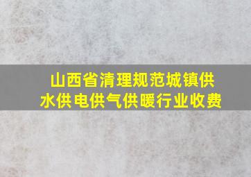 山西省清理规范城镇供水供电供气供暖行业收费