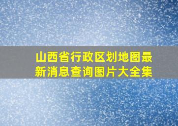 山西省行政区划地图最新消息查询图片大全集