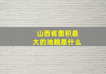 山西省面积最大的地貌是什么