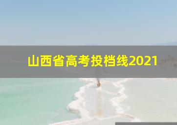 山西省高考投档线2021