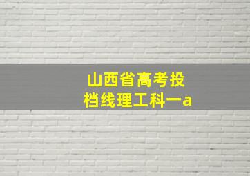 山西省高考投档线理工科一a