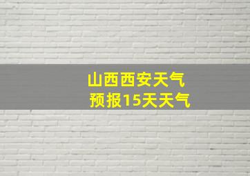 山西西安天气预报15天天气