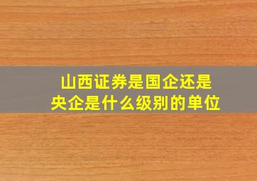 山西证券是国企还是央企是什么级别的单位