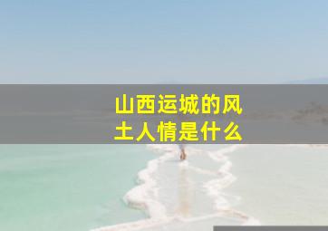 山西运城的风土人情是什么