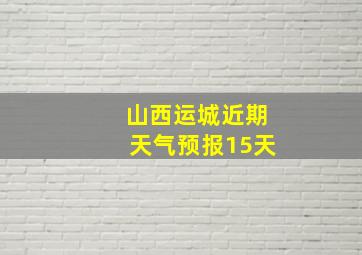 山西运城近期天气预报15天