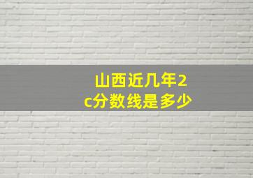 山西近几年2c分数线是多少