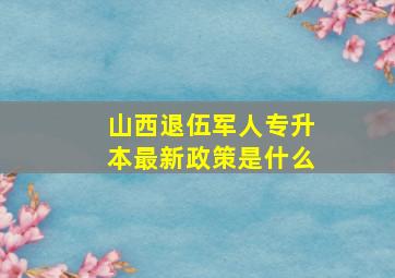 山西退伍军人专升本最新政策是什么