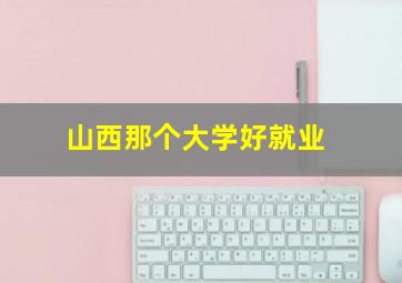 山西那个大学好就业