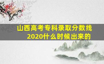 山西高考专科录取分数线2020什么时候出来的