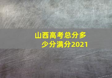 山西高考总分多少分满分2021