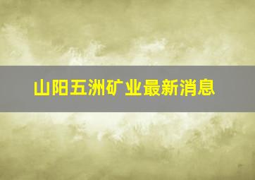 山阳五洲矿业最新消息