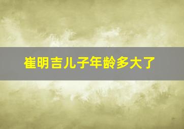 崔明吉儿子年龄多大了