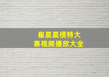 崔晨晨模特大寨视频播放大全