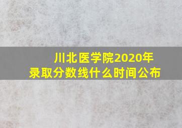 川北医学院2020年录取分数线什么时间公布