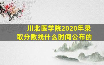 川北医学院2020年录取分数线什么时间公布的