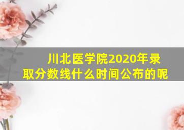 川北医学院2020年录取分数线什么时间公布的呢