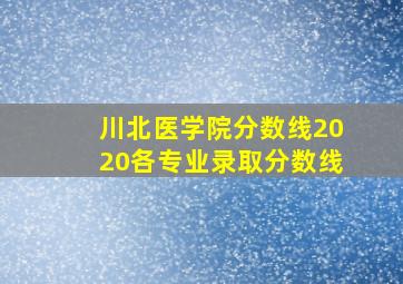 川北医学院分数线2020各专业录取分数线