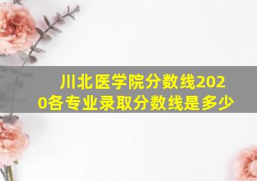 川北医学院分数线2020各专业录取分数线是多少