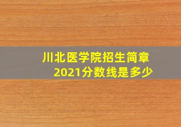 川北医学院招生简章2021分数线是多少