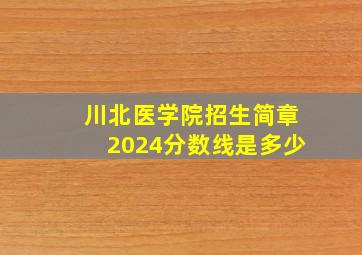 川北医学院招生简章2024分数线是多少