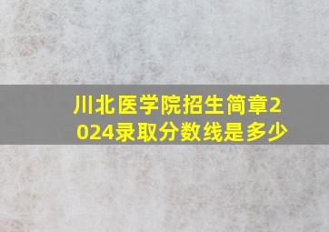 川北医学院招生简章2024录取分数线是多少