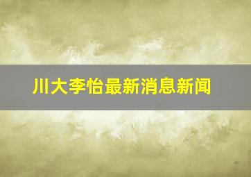 川大李怡最新消息新闻