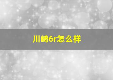 川崎6r怎么样